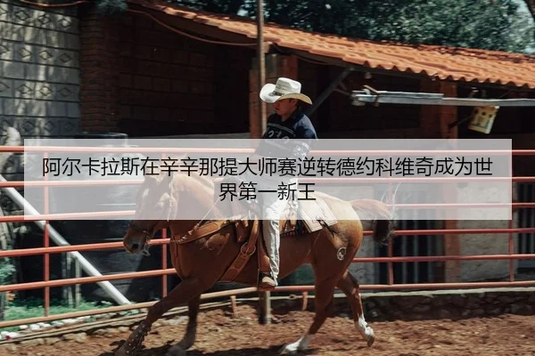 阿尔卡拉斯在辛辛那提大师赛逆转德约科维奇成为世界第一新王